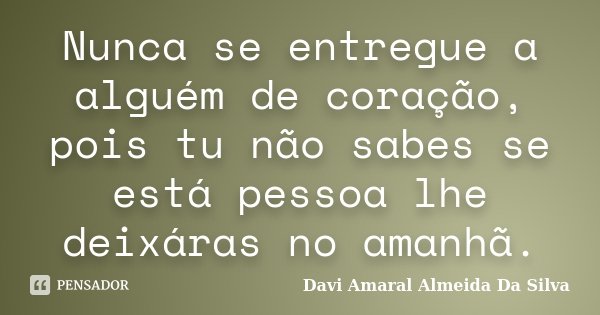 Nunca se entregue a alguém de coração, pois tu não sabes se está pessoa lhe deixáras no amanhã.... Frase de Davi Amaral Almeida Da Silva.