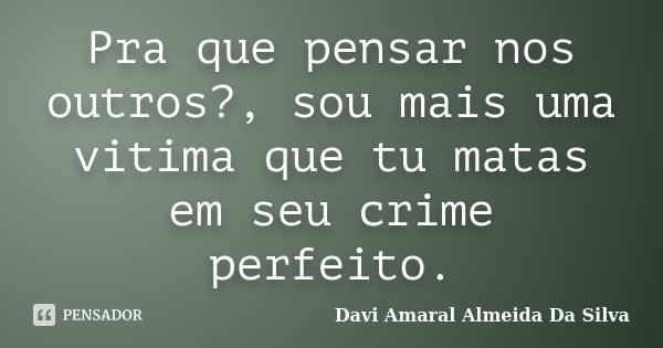 Pra que pensar nos outros?, sou mais uma vitima que tu matas em seu crime perfeito.... Frase de Davi Amaral Almeida Da Silva.