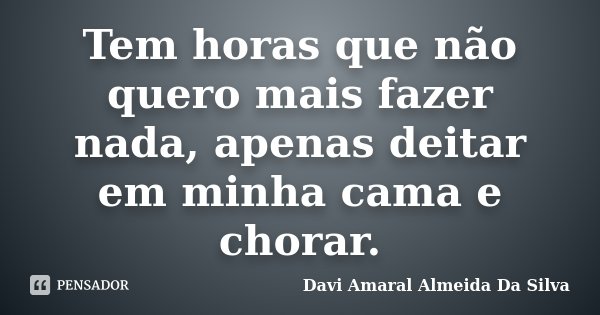 Tem horas que não quero mais fazer nada, apenas deitar em minha cama e chorar.... Frase de Davi Amaral Almeida Da Silva.