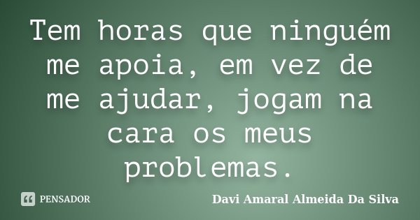 Tem horas que ninguém me apoia, em vez de me ajudar, jogam na cara os meus problemas.... Frase de Davi Amaral Almeida Da Silva.