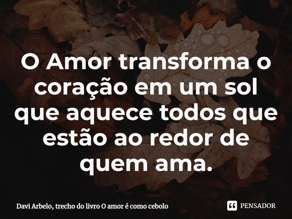 ⁠O Amor transforma o coração em um sol que aquece todos que estão ao redor de quem ama.... Frase de Davi Arbelo, trecho do livro O amor é como cebolo.