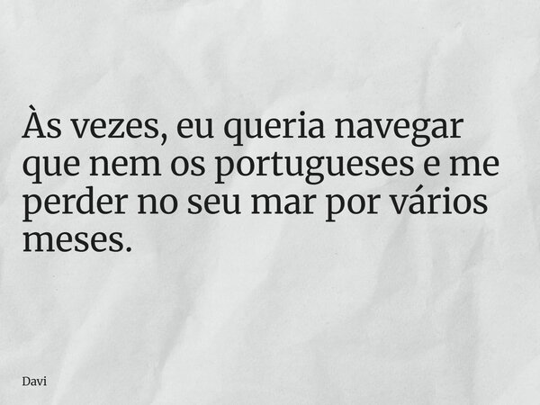 Às vezes, eu queria navegar que nem os portugueses e me perder no seu mar por vários meses.... Frase de Davi.