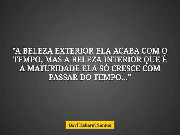 "A BELEZA EXTERIOR ELA ACABA COM O TEMPO, MAS A BELEZA INTERIOR QUE É A MATURIDADE ELA SÓ CRESCE COM PASSAR DO TEMPO..."... Frase de Davi Bakargi Santos.
