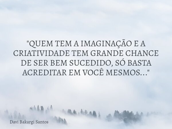 "QUEM TEM A IMAGINAÇÃO E A CRIATIVIDADE TEM GRANDE CHANCE DE SER BEM SUCEDIDO, SÓ BASTA ACREDITAR EM VOCÊ MESMOS..."... Frase de Davi Bakargi Santos.