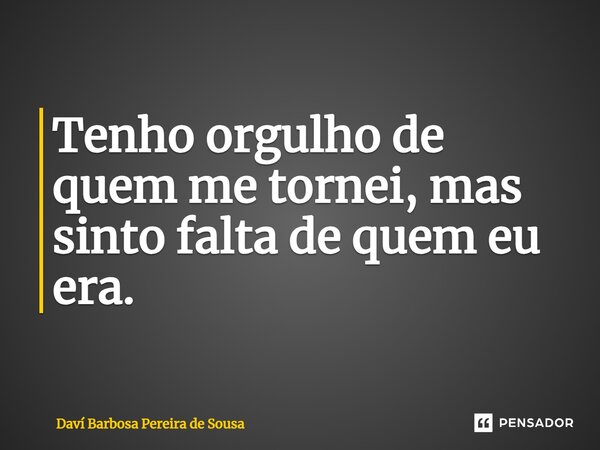 ⁠Tenho orgulho de quem me tornei, mas sinto falta de quem eu era.... Frase de Daví Barbosa Pereira de Sousa.