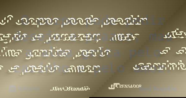 O corpo pode pedir desejo e prazer, mas a alma grita pelo carinho e pelo amor.... Frase de Davi Brandão.