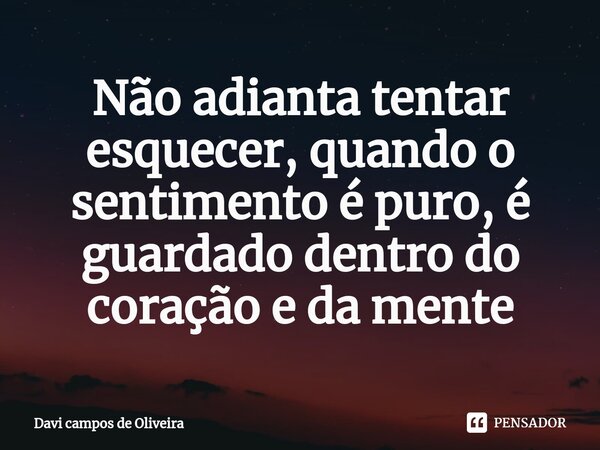 Não adianta tentar esquecer, quando o sentimento é puro, é guardado dentro do coração e da mente⁠... Frase de Davi campos de Oliveira.