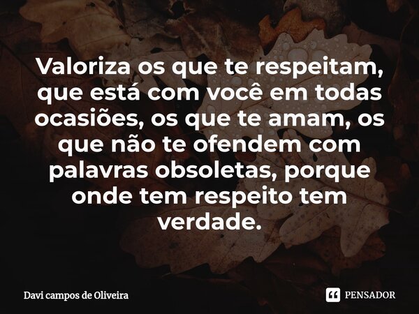 Valoriza os que te respeitam, que está com você em todas ocasiões, os que te amam, os que não te ofendem com palavras obsoletas, porque onde tem respeito tem ve... Frase de Davi campos de Oliveira.