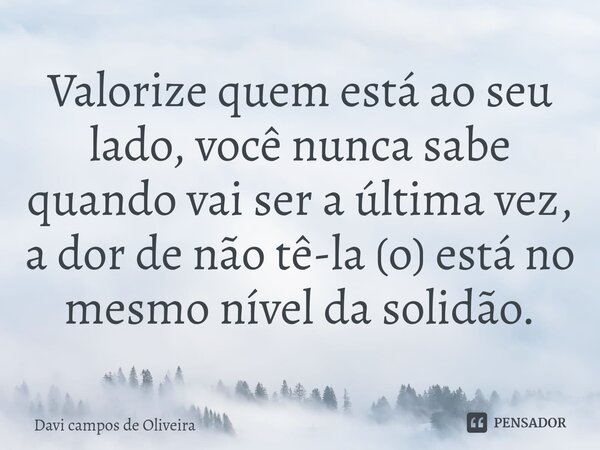 Valorize quem está ao seu lado, você nunca sabe quando vai ser a última vez, a dor de não tê-la (o) está no mesmo nível da solidão.⁠... Frase de Davi campos de Oliveira.
