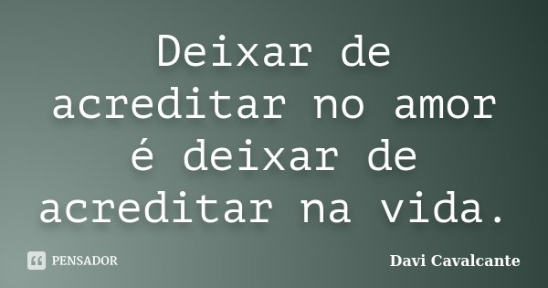 Deixar de acreditar no amor é deixar de acreditar na vida.... Frase de Davi Cavalcante.