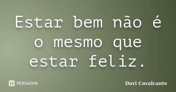 Estar bem não é o mesmo que estar feliz.... Frase de Davi Cavalcante.