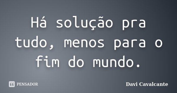 Há solução pra tudo, menos para o fim do mundo.... Frase de Davi Cavalcante.