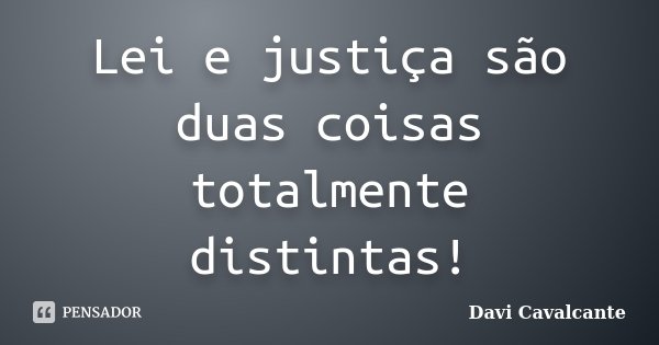 Lei e justiça são duas coisas totalmente distintas!... Frase de Davi Cavalcante.