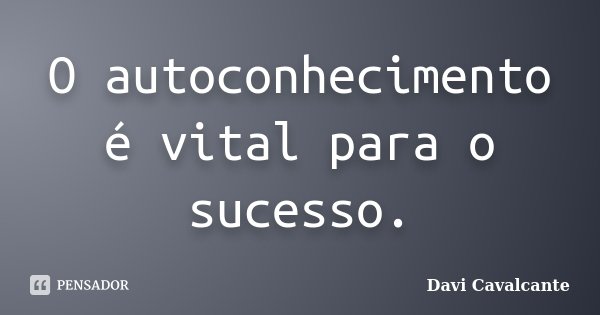 O autoconhecimento é vital para o sucesso.... Frase de Davi Cavalcante.
