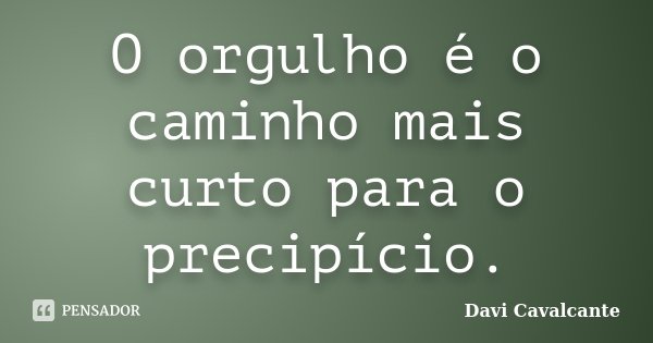 O orgulho é o caminho mais curto para o precipício.... Frase de Davi Cavalcante.