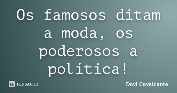 Os famosos ditam a moda, os poderosos a política!... Frase de Davi Cavalcante.