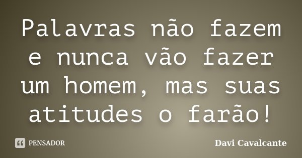 Palavras não fazem e nunca vão fazer um homem, mas suas atitudes o farão!... Frase de Davi Cavalcante.