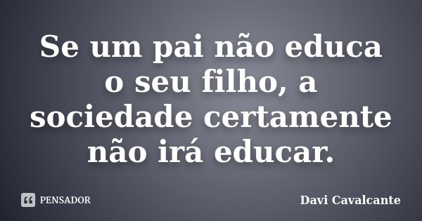 Se um pai não educa o seu filho, a sociedade certamente não irá educar.... Frase de Davi Cavalcante.