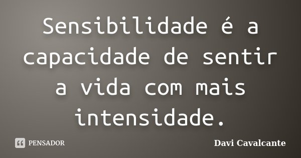 Sensibilidade é a capacidade de sentir a vida com mais intensidade.... Frase de Davi Cavalcante.