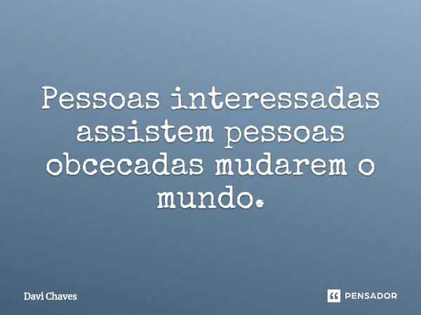 ⁠Pessoas interessadas assistem pessoas obcecadas mudarem o mundo.... Frase de Davi Chaves.