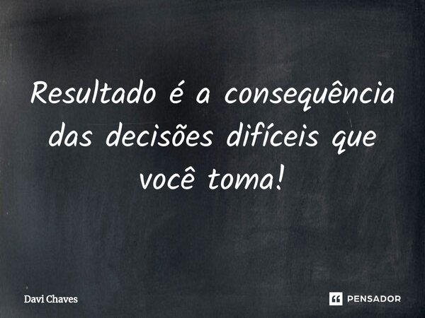 ⁠Resultado é a consequência das decisões difíceis que você toma!... Frase de Davi Chaves.