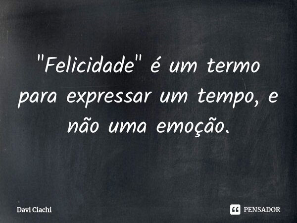 "Felicidade" é um termo para expressar um tempo, e não uma emoção.⁠... Frase de Davi Ciachi.