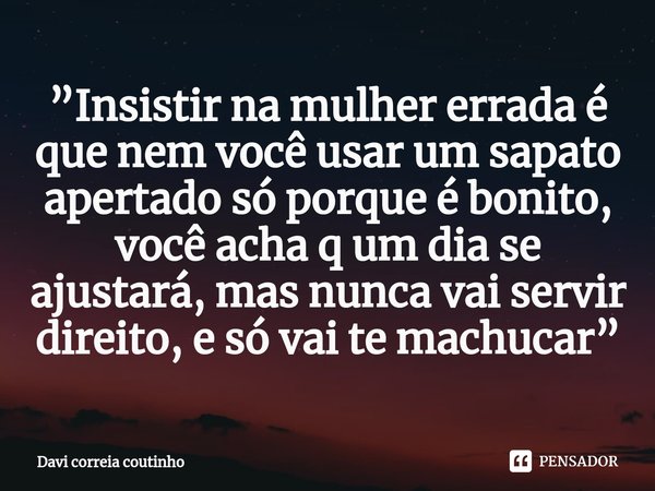 ⁠”Insistir na mulher errada é que nem você usar um sapato apertado só porque é bonito, você acha q um dia se ajustará, mas nunca vai servir direito, e só vai te... Frase de Davi correia coutinho.