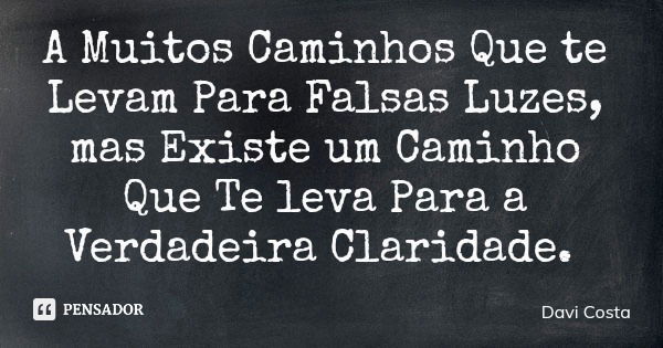 A Muitos Caminhos Que te Levam Para Falsas Luzes, mas Existe um Caminho Que Te leva Para a Verdadeira Claridade.... Frase de Davi Costa.