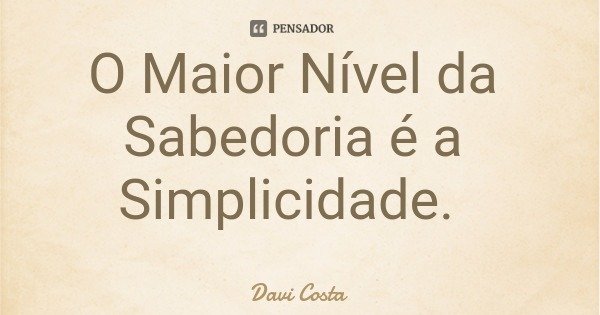 O Maior Nível da Sabedoria é a Simplicidade.... Frase de Davi Costa.