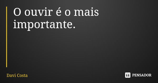 O ouvir é o mais importante.... Frase de Davi Costa.