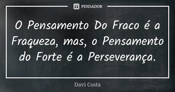 O Pensamento Do Fraco é a Fraqueza, mas, o Pensamento do Forte é a Perseverança.... Frase de Davi Costa.