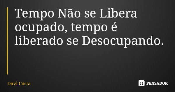 Tempo Não se Libera ocupado, tempo é liberado se Desocupando.... Frase de Davi Costa.