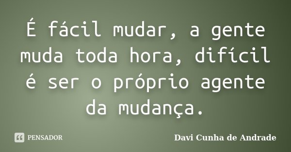 É fácil mudar, a gente muda toda hora, difícil é ser o próprio agente da mudança.... Frase de Davi Cunha de Andrade.