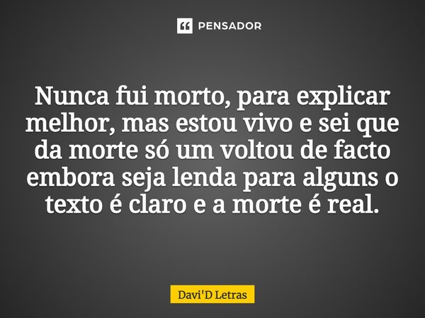⁠Nunca fui morto, para explicar melhor, mas estou vivo e sei que da morte só um voltou de facto embora seja lenda para alguns o texto é claro e a morte é real.... Frase de Davi'D Letras.
