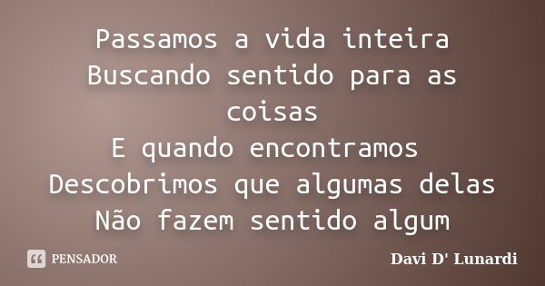 Passamos a vida inteira Buscando sentido para as coisas E quando encontramos Descobrimos que algumas delas Não fazem sentido algum... Frase de Davi D' Lunardi.