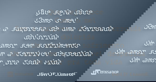 Que seja doce Como o mel Sem a surpresa de uma ferroada dolorida Um amor sem sofrimento Um amor sem a terrível despedida Um amor pra toda vida... Frase de Davi D' Lunardi.