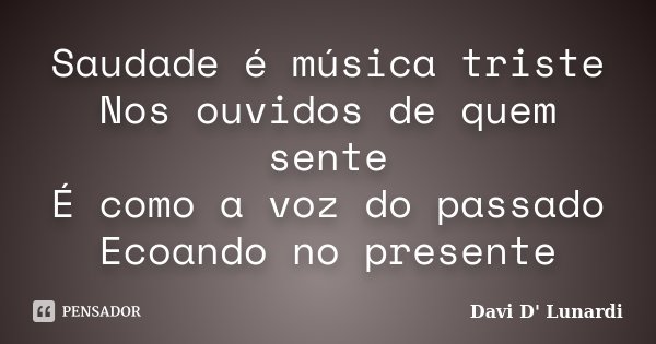 Saudade é música triste Nos ouvidos de quem sente É como a voz do passado Ecoando no presente... Frase de Davi D' Lunardi.