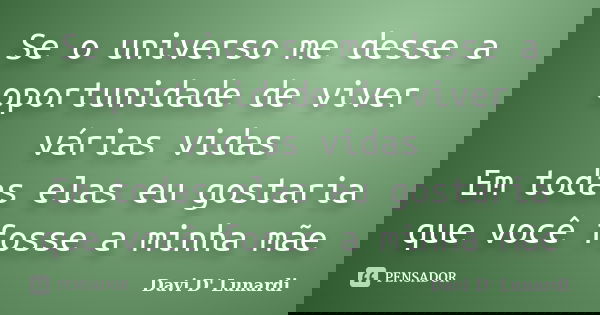 Se o universo me desse a oportunidade de viver várias vidas Em todas elas eu gostaria que você fosse a minha mãe... Frase de Davi D' Lunardi.