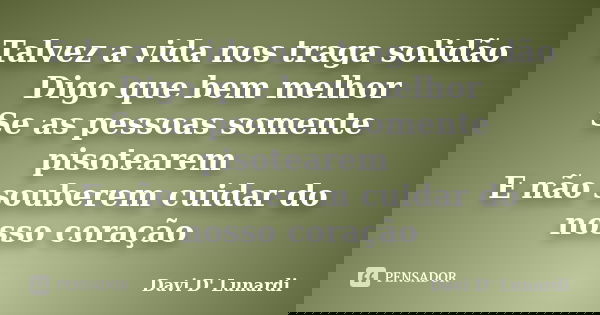 Talvez a vida nos traga solidão Digo que bem melhor Se as pessoas somente pisotearem E não souberem cuidar do nosso coração... Frase de Davi D' Lunardi.