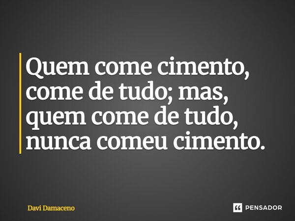 ⁠Quem come cimento, come de tudo; mas, quem come de tudo, nunca comeu cimento.... Frase de Davi Damaceno.