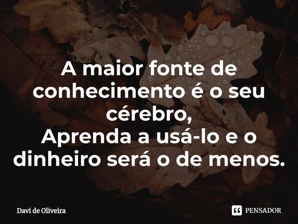 ⁠A maior fonte de conhecimento é o seu cérebro,
Aprenda a usá-lo e o dinheiro será o de menos.... Frase de Davi de oliveira.