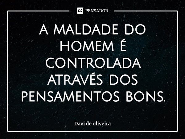 ⁠a maldade do homem é controlada através dos pensamentos bons.... Frase de Davi de oliveira.