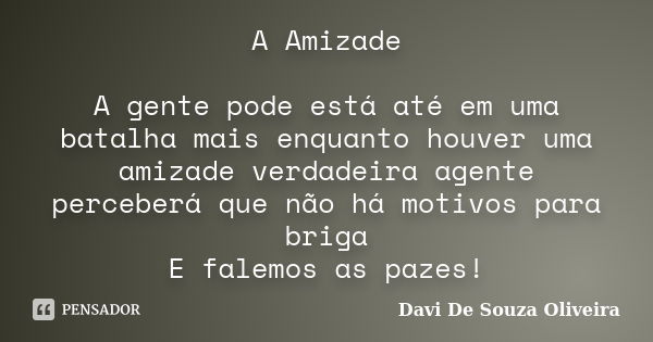 A Amizade A gente pode está até em uma batalha mais enquanto houver uma amizade verdadeira agente perceberá que não há motivos para briga E falemos as pazes!... Frase de Davi De Souza Oliveira.