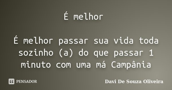 É melhor É melhor passar sua vida toda sozinho (a) do que passar 1 minuto com uma má Campânia... Frase de Davi De Souza Oliveira.