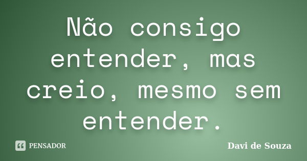 Não consigo entender, mas creio, mesmo sem entender.... Frase de Davi de Souza.