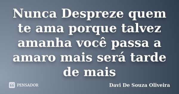 Nunca Despreze quem te ama porque talvez amanha você passa a amaro mais será tarde de mais... Frase de Davi De Souza Oliveira.