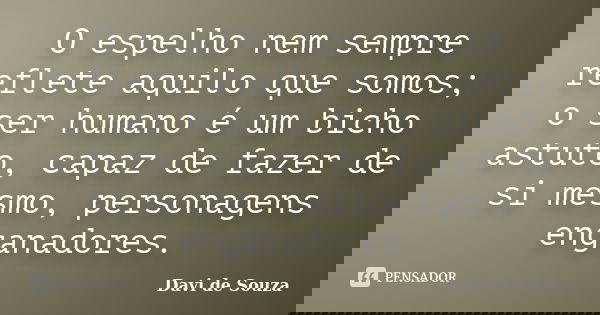 O espelho nem sempre reflete aquilo que somos; o ser humano é um bicho astuto, capaz de fazer de si mesmo, personagens enganadores.... Frase de Davi de Souza.