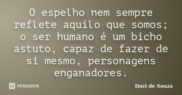 O espelho nem sempre reflete aquilo que somos; o ser humano é um bicho astuto, capaz de fazer de si mesmo, personagens enganadores.... Frase de Davi de Souza.