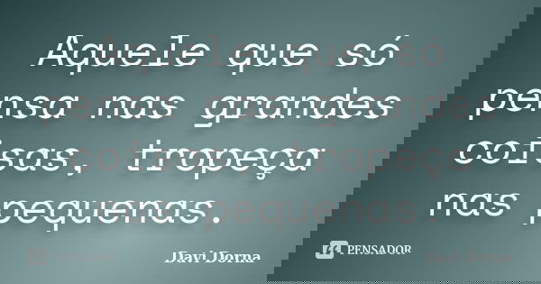 Aquele que só pensa nas grandes coisas, tropeça nas pequenas.... Frase de Davi Dorna.