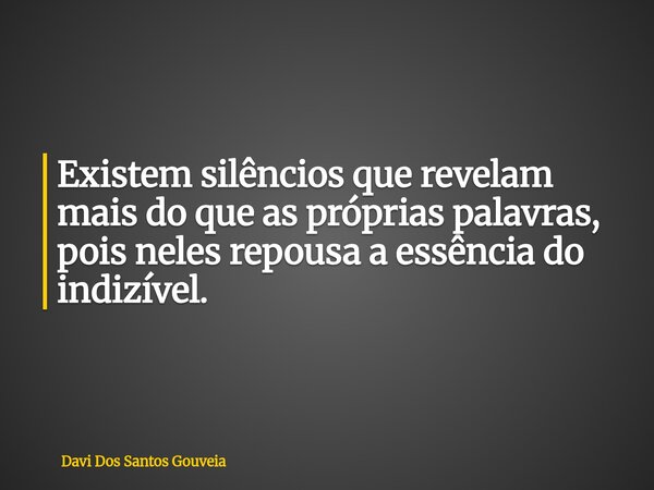 Existem silêncios que revelam mais do que as próprias palavras, pois neles repousa a essência do indizível.... Frase de Davi Dos Santos Gouveia.